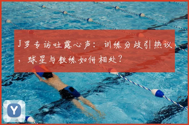 J罗专访吐露心声：训练分歧引热议，球星与教练如何相处？