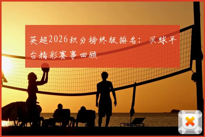 英超2026积分榜终极排名：买球平台精彩赛事回顾