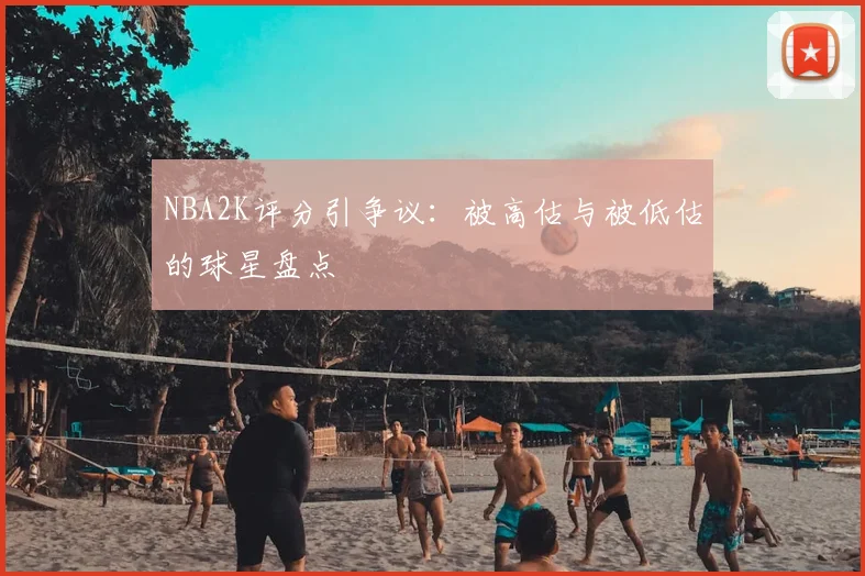 NBA2K评分引争议：被高估与被低估的球星盘点