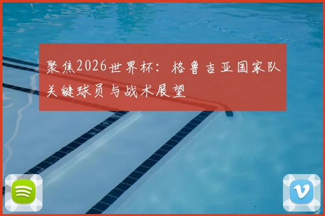 聚焦2026世界杯：格鲁吉亚国家队关键球员与战术展望