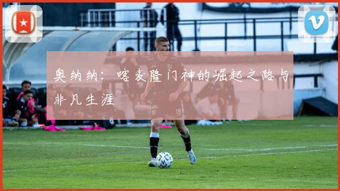奥纳纳:喀麦隆门神的崛起之路与非凡生涯