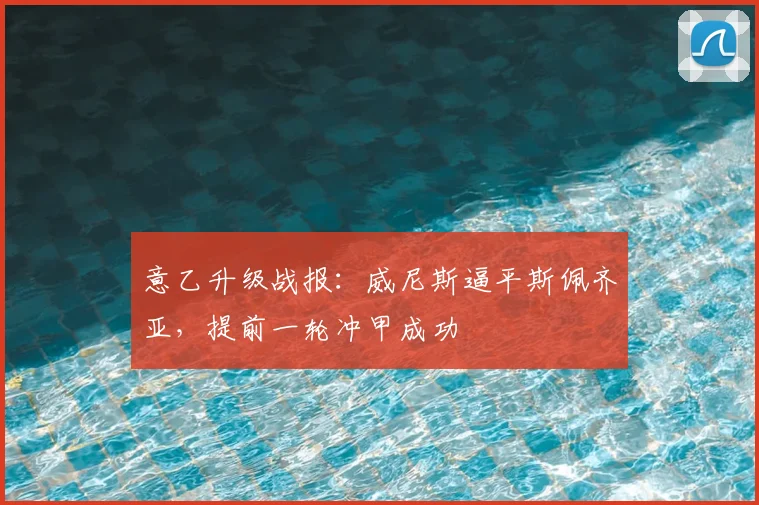 意乙升级战报：威尼斯逼平斯佩齐亚，提前一轮冲甲成功