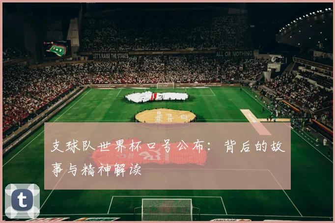 支球队世界杯口号公布:背后的故事与精神解读