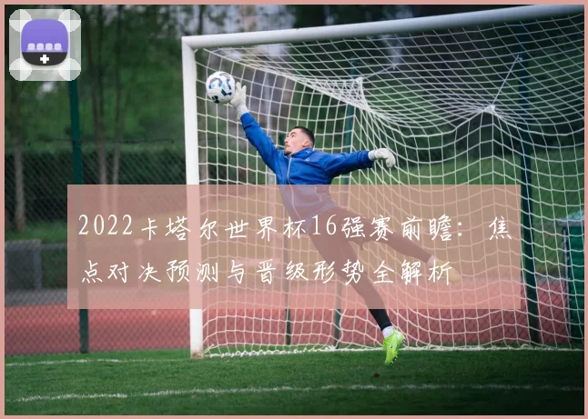 2022卡塔尔世界杯16强赛前瞻：焦点对决预测与晋级形势全解析