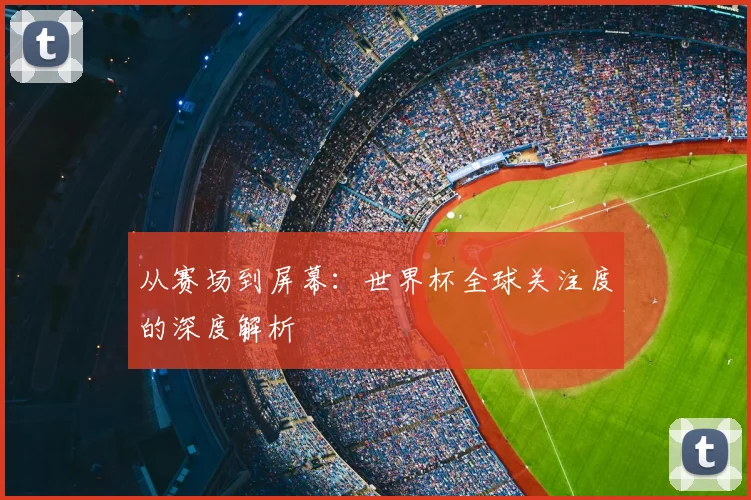 从赛场到屏幕：世界杯全球关注度的深度解析