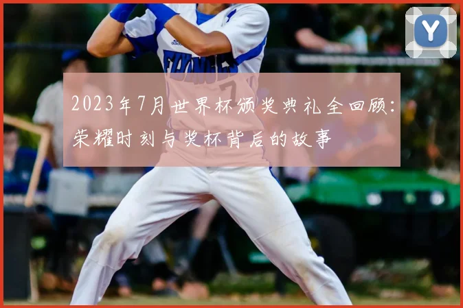 2023年7月世界杯颁奖典礼全回顾：荣耀时刻与奖杯背后的故事