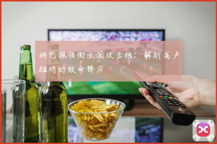 姆巴佩领衔法国攻击线：解析高卢雄鸡的致命锋刃