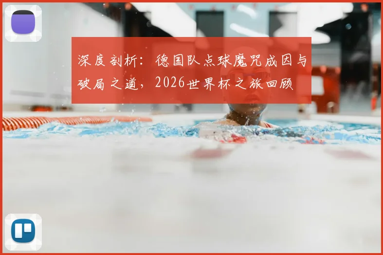 深度剖析：德国队点球魔咒成因与破局之道，2026世界杯之旅回顾