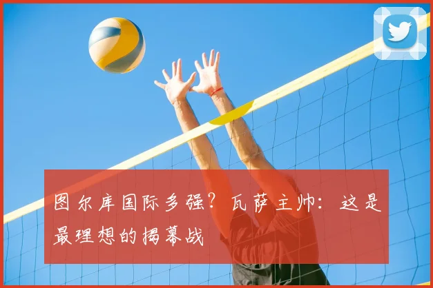 图尔库国际多强？瓦萨主帅：这是最理想的揭幕战