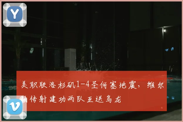 美职联洛杉矶1-4圣何塞地震，维尔纳传射建功两队互送乌龙