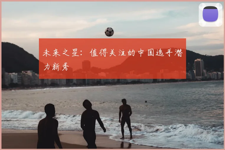 未来之星：值得关注的中国选手潜力新秀