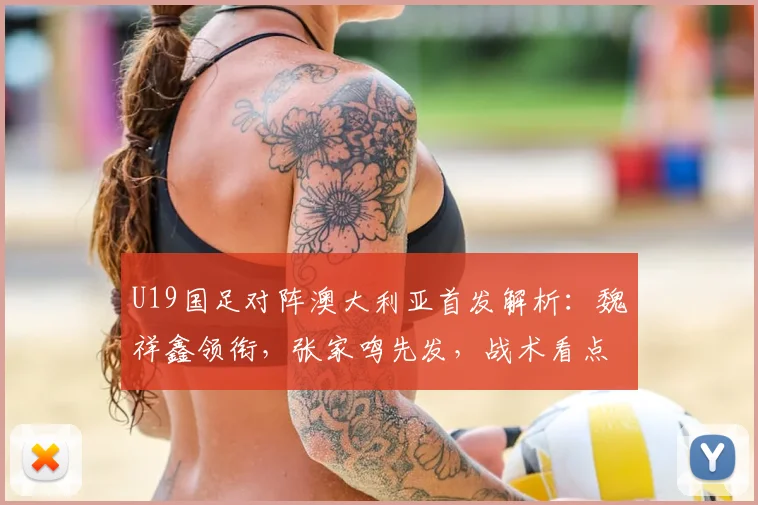 U19国足对阵澳大利亚首发解析：魏祥鑫领衔，张家鸣先发，战术看点前瞻
