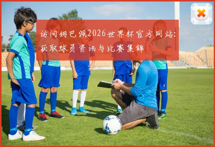 访问姆巴佩2026世界杯官方网站：获取球员资讯与比赛集锦