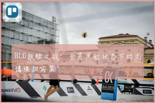 BLG救赎之战：全员黑脸状态下的无情横扫实录