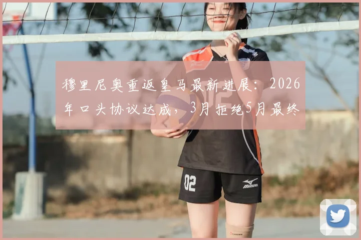 穆里尼奥重返皇马最新进展：2026年口头协议达成，3月拒绝5月最终拍板原因分析