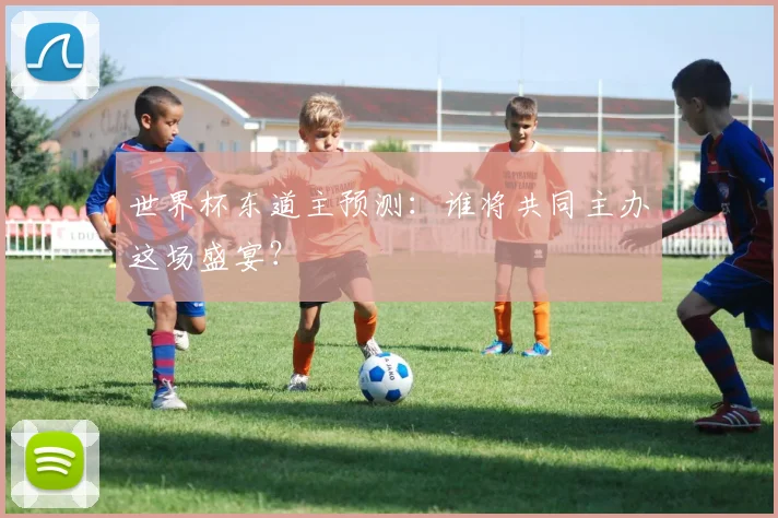 世界杯东道主预测：谁将共同主办这场盛宴？