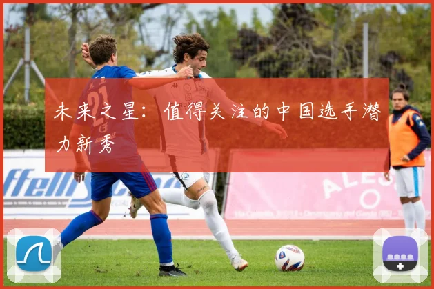 未来之星：值得关注的中国选手潜力新秀