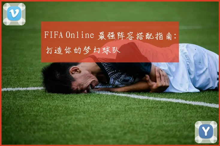 FIFA Online 最强阵容搭配指南：打造你的梦幻球队