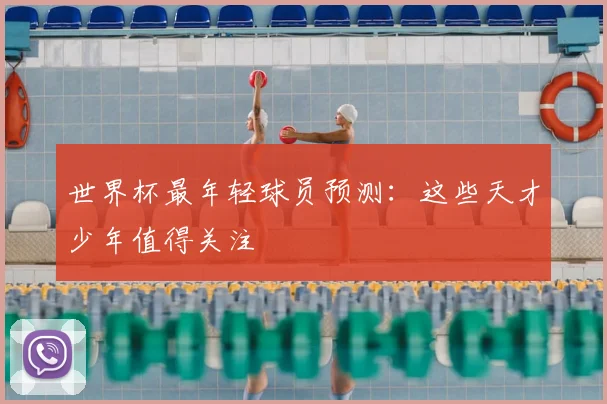 世界杯最年轻球员预测：这些天才少年值得关注