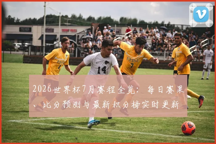 2026世界杯7月赛程全览：每日赛果、比分预测与最新积分榜实时更新