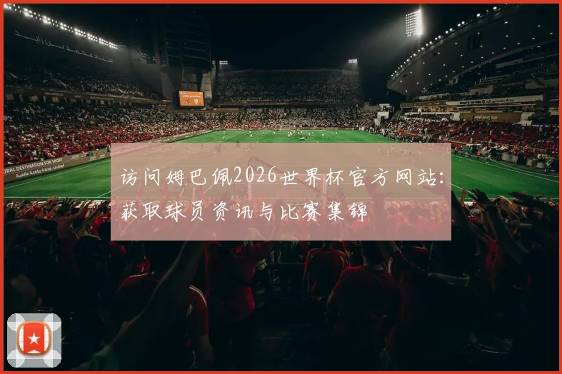 访问姆巴佩2026世界杯官方网站：获取球员资讯与比赛集锦