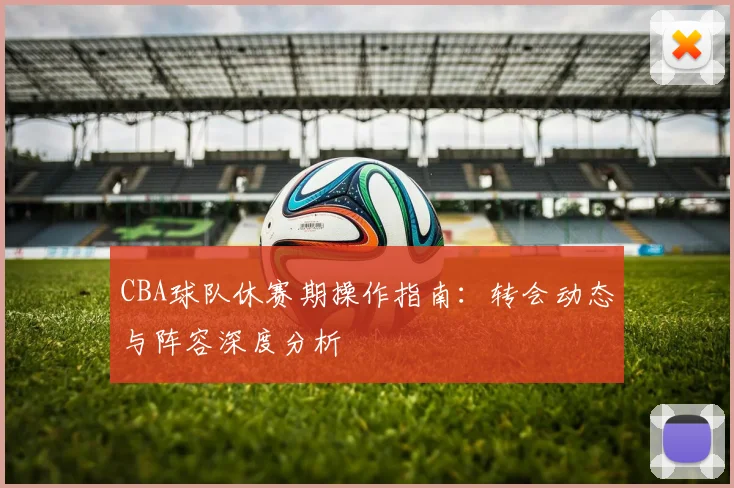CBA球队休赛期操作指南：转会动态与阵容深度分析