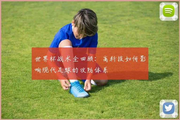 世界杯战术全回顾：高科技如何影响现代足球的攻防体系