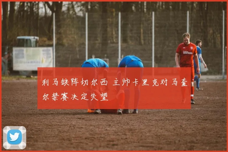利马缺阵切尔西 主帅卡里克对马奎尔禁赛决定失望