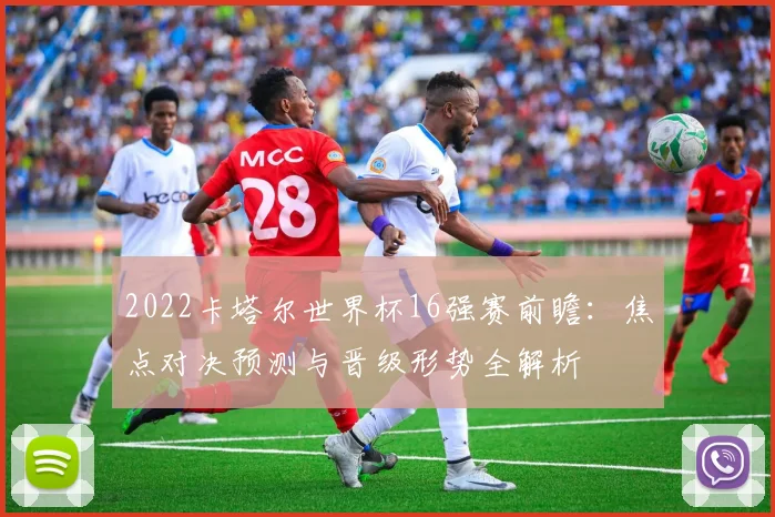 2022卡塔尔世界杯16强赛前瞻：焦点对决预测与晋级形势全解析