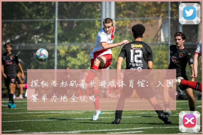 探秘洛杉矶拳头游戏体育馆：入围赛举办地全攻略