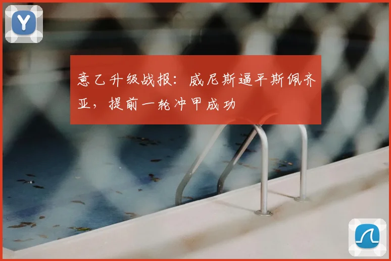 意乙升级战报：威尼斯逼平斯佩齐亚，提前一轮冲甲成功