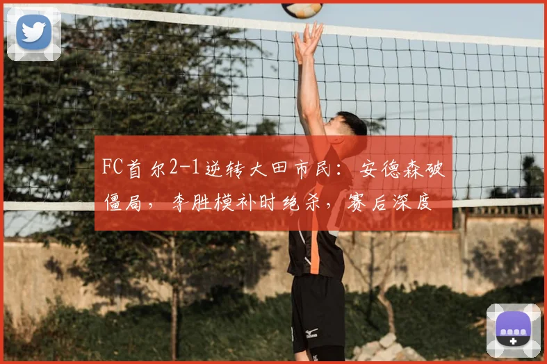 FC首尔2-1逆转大田市民：安德森破僵局，李胜模补时绝杀，赛后深度解读